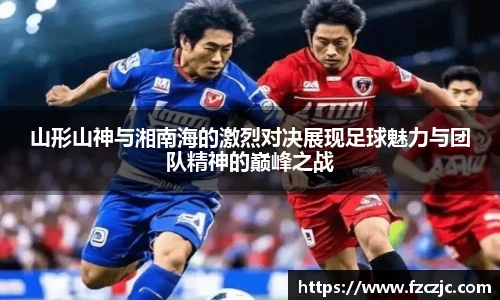 山形山神与湘南海的激烈对决展现足球魅力与团队精神的巅峰之战