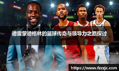 德雷蒙德格林的篮球传奇与领导力之路探讨