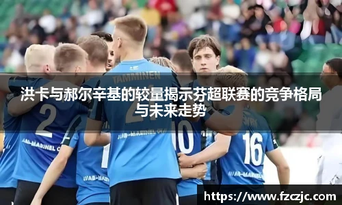洪卡与郝尔辛基的较量揭示芬超联赛的竞争格局与未来走势