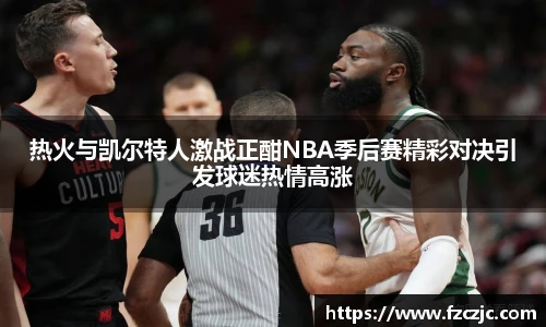 热火与凯尔特人激战正酣NBA季后赛精彩对决引发球迷热情高涨