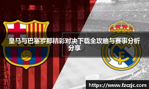 皇马与巴塞罗那精彩对决下载全攻略与赛事分析分享