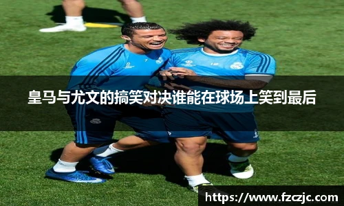 皇马与尤文的搞笑对决谁能在球场上笑到最后