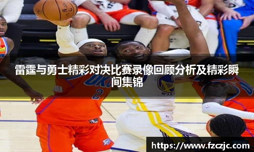 雷霆与勇士精彩对决比赛录像回顾分析及精彩瞬间集锦