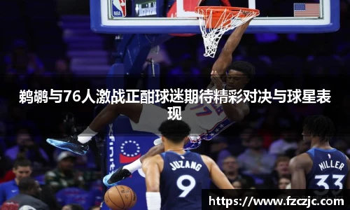 鹈鹕与76人激战正酣球迷期待精彩对决与球星表现