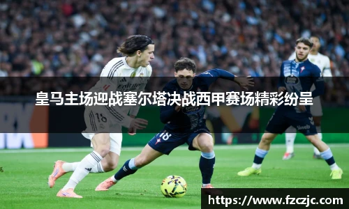 皇马主场迎战塞尔塔决战西甲赛场精彩纷呈
