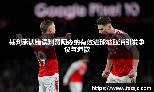 裁判承认错误判罚阿森纳有效进球被取消引发争议与道歉