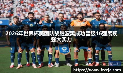 2026年世界杯美国队战胜波黑成功晋级16强展现强大实力