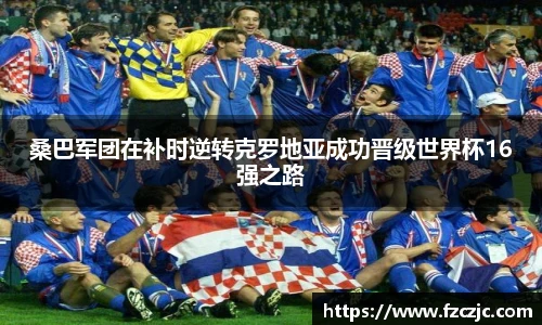 yy易游桑巴军团在补时逆转克罗地亚成功晋级世界杯16强之路