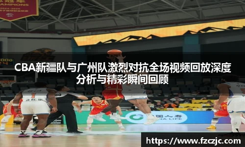yy易游CBA新疆队与广州队激烈对抗全场视频回放深度分析与精彩瞬间回顾